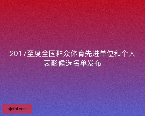 2017至度全国群众体育先进单位和个人表彰候选名单发布