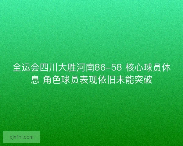 全运会四川大胜河南86-58 核心球员休息 角色球员表现依旧未能突破