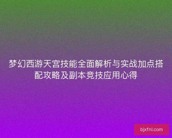 梦幻西游天宫技能全面解析与实战加点搭配攻略及副本竞技应用心得