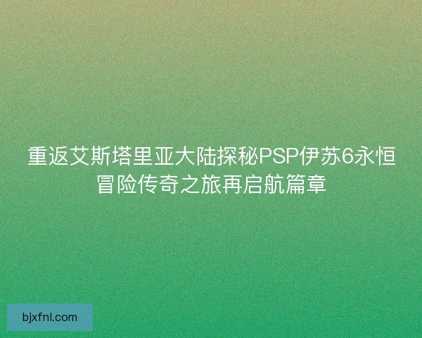 重返艾斯塔里亚大陆探秘PSP伊苏6永恒冒险传奇之旅再启航篇章