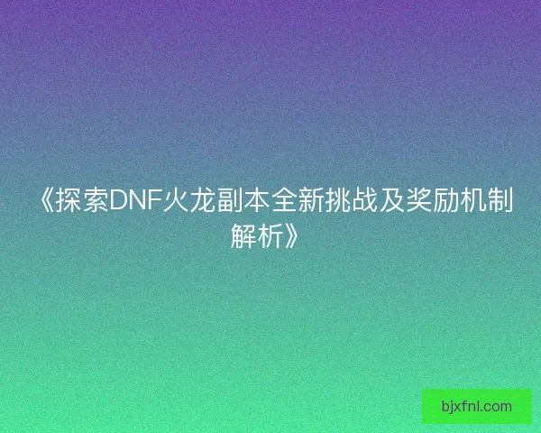 《探索DNF火龙副本全新挑战及奖励机制解析》