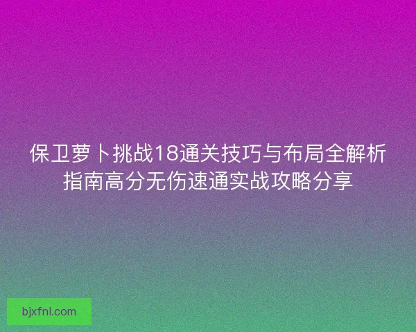 保卫萝卜挑战18通关技巧与布局全解析指南高分无伤速通实战攻略分享 保卫萝卜挑战18通关技巧与布局全解析指南高分无伤速通实战攻略分享