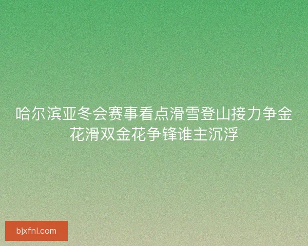 哈尔滨亚冬会赛事看点滑雪登山接力争金花滑双金花争锋谁主沉浮