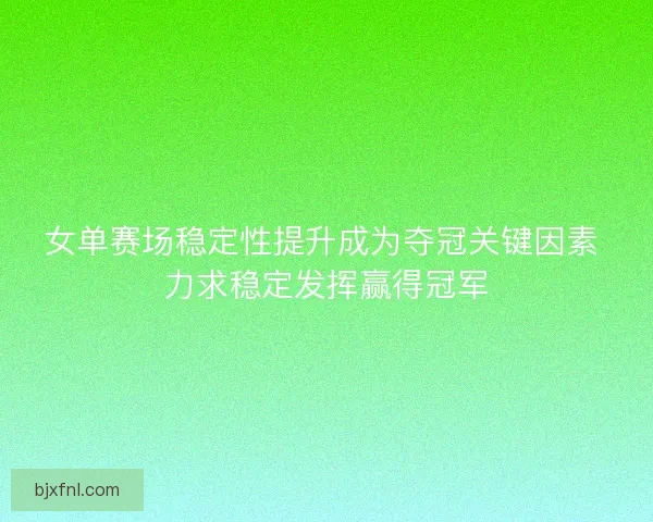 女单赛场稳定性提升成为夺冠关键因素 力求稳定发挥赢得冠军