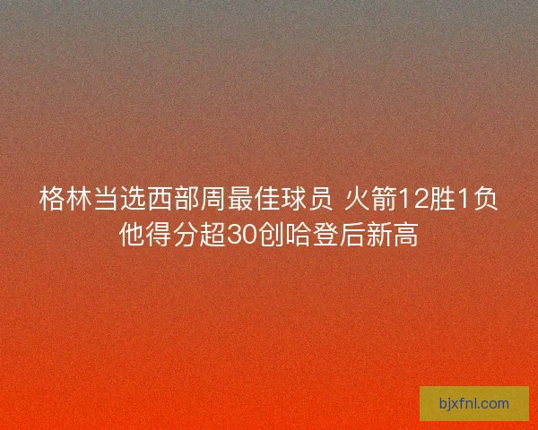 格林当选西部周最佳球员 火箭12胜1负他得分超30创哈登后新高