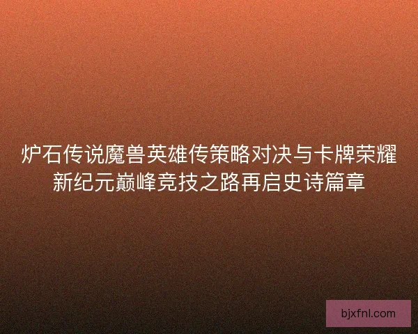 炉石传说魔兽英雄传策略对决与卡牌荣耀新纪元巅峰竞技之路再启史诗篇章