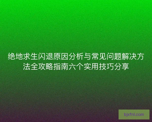 绝地求生闪退原因分析与常见问题解决方法全攻略指南六个实用技巧分享