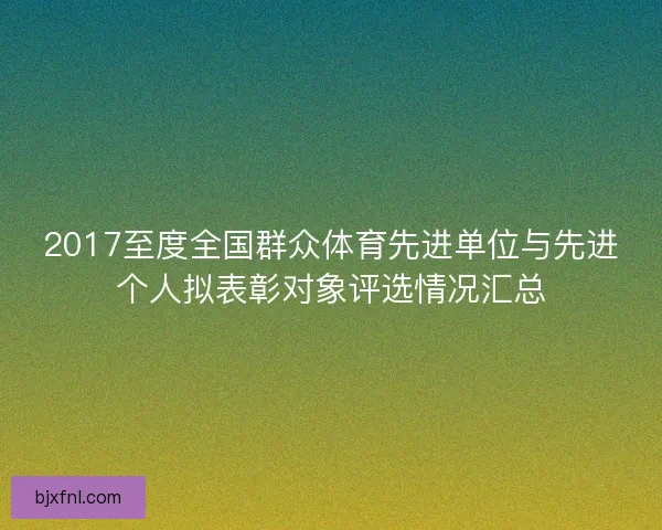 2017至度全国群众体育先进单位与先进个人拟表彰对象评选情况汇总