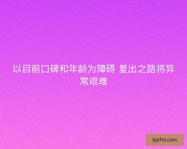 以目前口碑和年龄为障碍 复出之路将异常艰难