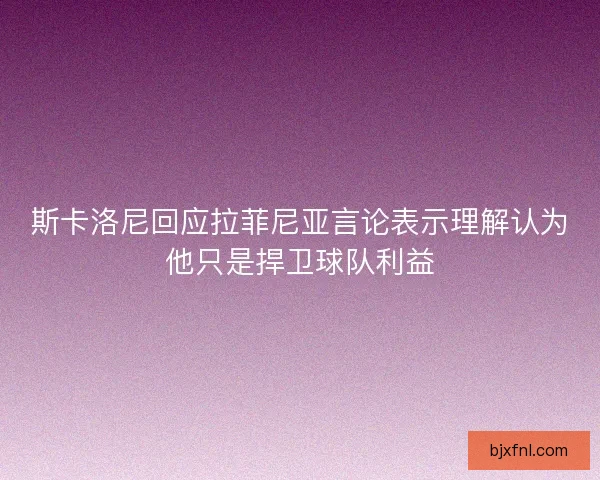 斯卡洛尼回应拉菲尼亚言论表示理解认为他只是捍卫球队利益