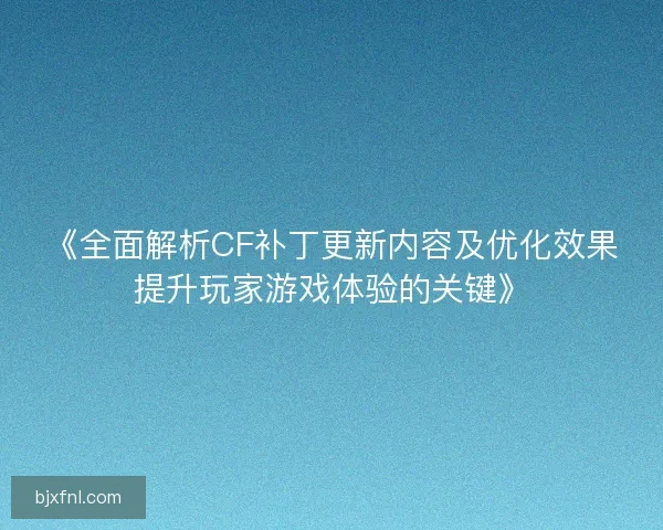 《全面解析CF补丁更新内容及优化效果提升玩家游戏体验的关键》