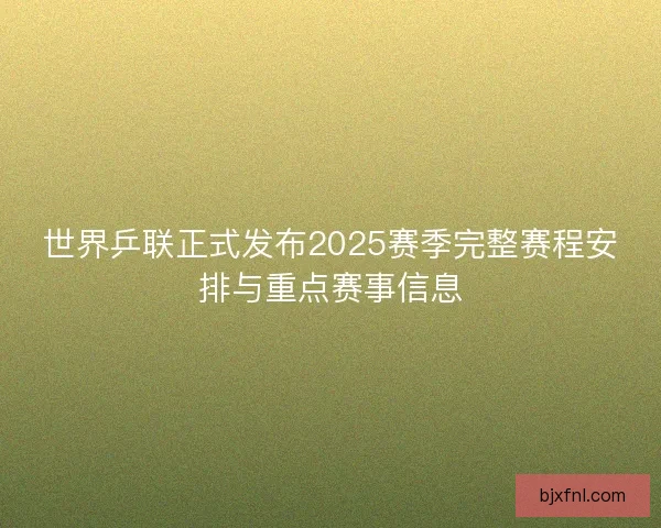 世界乒联正式发布2025赛季完整赛程安排与重点赛事信息