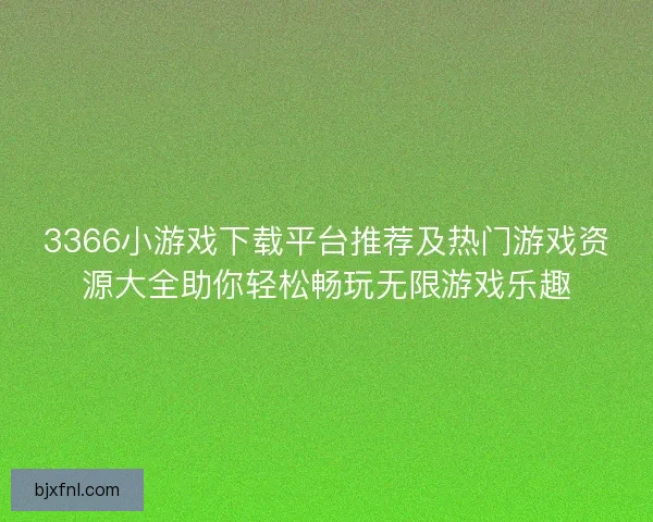 3366小游戏下载平台推荐及热门游戏资源大全助你轻松畅玩无限游戏乐趣
