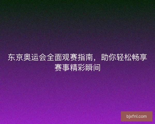 东京奥运会全面观赛指南，助你轻松畅享赛事精彩瞬间