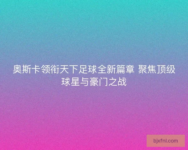 奥斯卡领衔天下足球全新篇章 聚焦顶级球星与豪门之战 奥斯卡领衔天下足球全新篇章 聚焦顶级球星与豪门之战